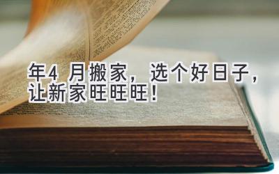  2023年4月搬家，选个好日子，让新家旺旺旺！ 