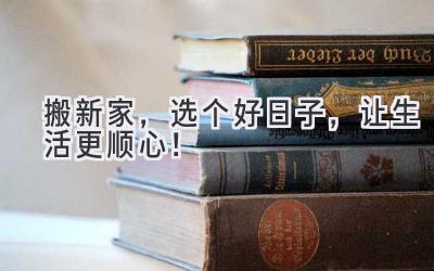   搬新家，选个好日子，让生活更顺心！ 
