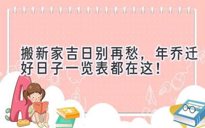   搬新家吉日别再愁，2024年乔迁好日子一览表都在这！ 