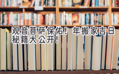  观音菩萨保佑！2023年搬家吉日秘籍大公开！ 