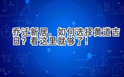  乔迁新居，如何选择黄道吉日？看这里就够了！ 