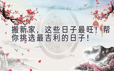   搬新家，这些日子最旺！帮你挑选最吉利的日子！ 