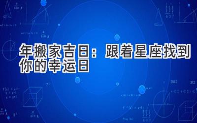  2024年搬家吉日：跟着星座找到你的幸运日 