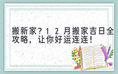   搬新家？12月搬家吉日全攻略，让你好运连连！ 