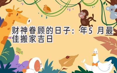  财神眷顾的日子：2024年5月最佳搬家吉日 