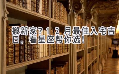   搬新家？12月最佳入宅吉日，看星座帮你选！ 