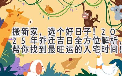   搬新家，选个好日子！2025年乔迁吉日全方位解析，帮你找到最旺运的入宅时间！ 