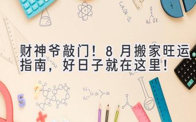  财神爷敲门！8月搬家旺运指南，好日子就在这里！ 