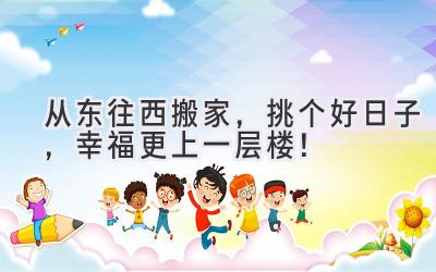  从东往西搬家，挑个好日子，幸福更上一层楼！ 
