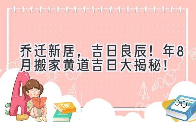  乔迁新居，吉日良辰！2024年8月搬家黄道吉日大揭秘！ 