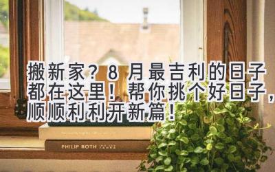   搬新家？8月最吉利的日子都在这里！帮你挑个好日子，顺顺利利开新篇！ 