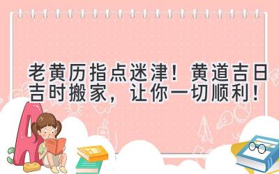  老黄历指点迷津！黄道吉日吉时搬家，让你一切顺利！ 