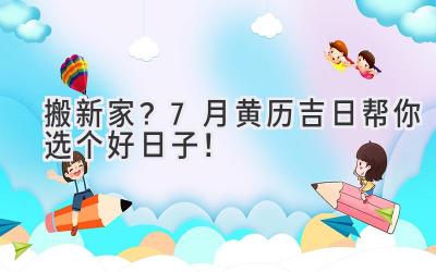   搬新家？7月黄历吉日帮你选个好日子！ 
