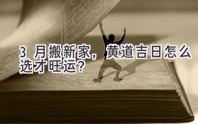  3月搬新家，黄道吉日怎么选才旺运？ 