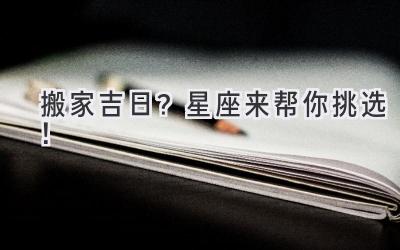  搬家吉日？星座来帮你挑选！ 