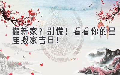   搬新家？别慌！看看你的星座搬家吉日！ 