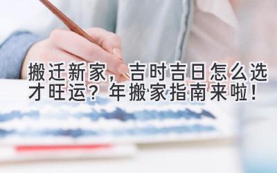  搬迁新家，吉时吉日怎么选才旺运？2024年搬家指南来啦！ 