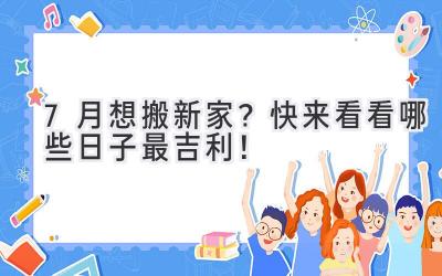   7月想搬新家？快来看看哪些日子最吉利！ 