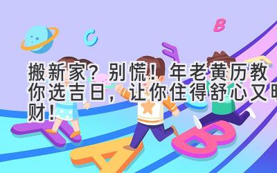   搬新家？别慌！2024年老黄历教你选吉日，让你住得舒心又旺财！  