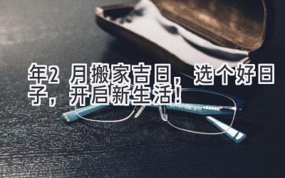  2023年2月搬家吉日，选个好日子，开启新生活！ 