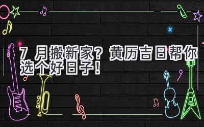  7月搬新家？黄历吉日帮你选个好日子！ 