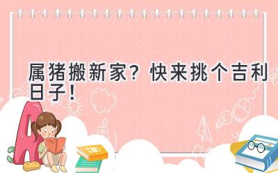   属猪搬新家？快来挑个吉利日子！ 
