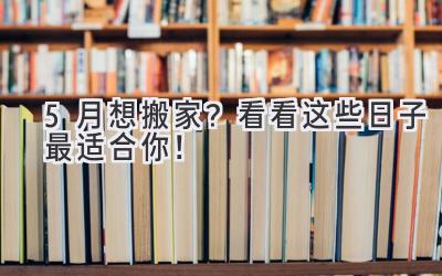   5月想搬家？ 看看这些日子最适合你！ 