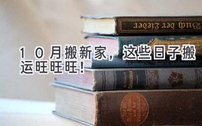  10月搬新家，这些日子搬运旺旺旺！  