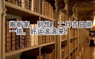   搬新家，别慌！二月吉日挑一挑，好运滚滚来！ 