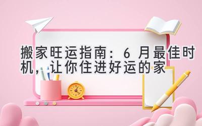   搬家旺运指南：6月最佳时机，让你住进好运的家 