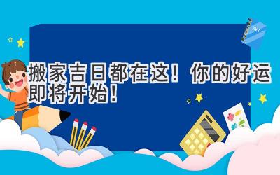 2024搬家吉日都在这！你的好运即将开始！ 