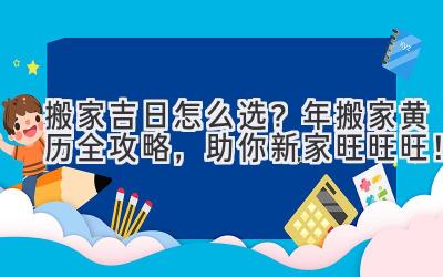  搬家吉日怎么选？2024年搬家黄历全攻略，助你新家旺旺旺！ 