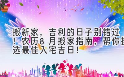   搬新家，吉利的日子别错过！农历8月搬家指南，帮你挑选最佳入宅吉日！ 