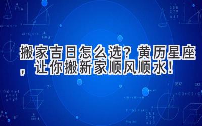   搬家吉日怎么选？黄历+星座，让你搬新家顺风顺水！ 