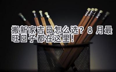   搬新家吉日怎么选？8月最旺日子都在这里！  