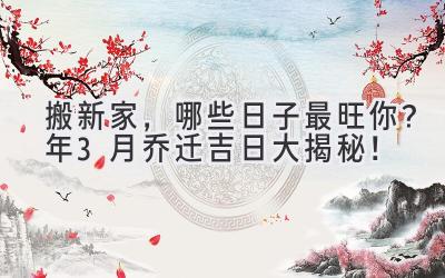   搬新家，哪些日子最旺你？2024年3月乔迁吉日大揭秘！ 