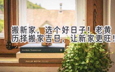   搬新家，选个好日子！老黄历择搬家吉日，让新家更旺！ 