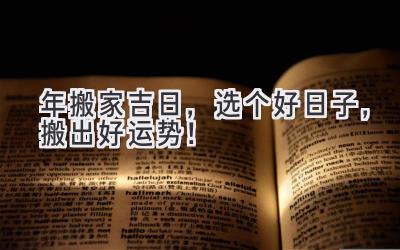   2024年搬家吉日，选个好日子，搬出好运势！ 