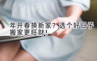   2024年开春换新家？选个好日子搬家更旺财！  