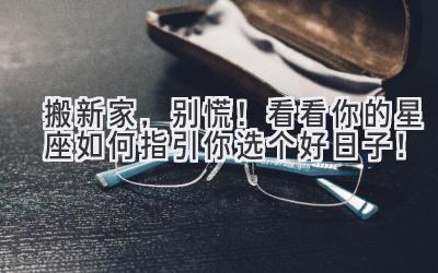  搬新家，别慌！看看你的星座如何指引你选个好日子！ 