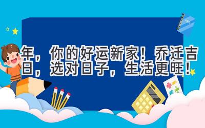  2024年，你的好运新家！乔迁吉日，选对日子，生活更旺！ 