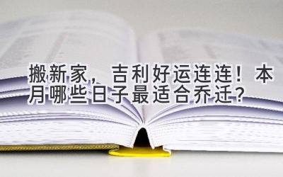  搬新家，吉利好运连连！本月哪些日子最适合乔迁？ 