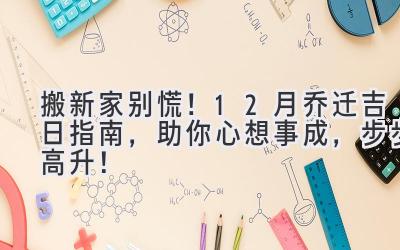  搬新家别慌！12月乔迁吉日指南，助你心想事成，步步高升！ 