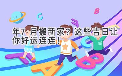  2024年7月搬新家？这些吉日让你好运连连！  
