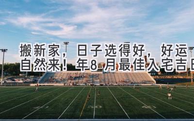   搬新家，日子选得好，好运自然来！2024年8月最佳入宅吉日  