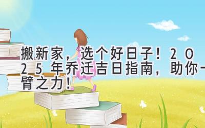   搬新家，选个好日子！2025年乔迁吉日指南，助你一臂之力！ 