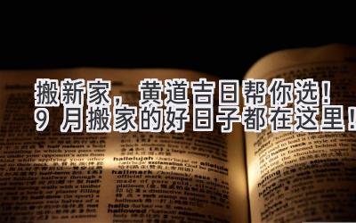   搬新家，黄道吉日帮你选！9月搬家的好日子都在这里！ 