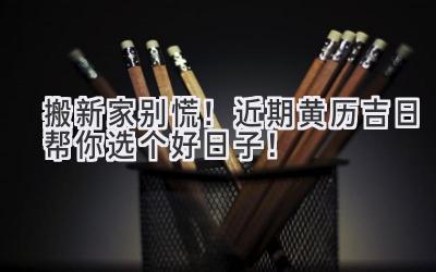   搬新家别慌！近期黄历吉日帮你选个好日子！ 