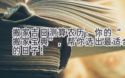  搬家吉日测算农历：你的“搬家宝典”，帮你选出最适合的日子！ 
