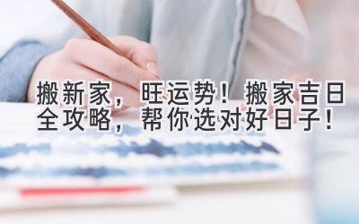   搬新家，旺运势！2024搬家吉日全攻略，帮你选对好日子！ 